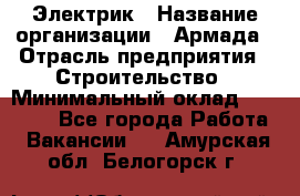 Электрик › Название организации ­ Армада › Отрасль предприятия ­ Строительство › Минимальный оклад ­ 18 000 - Все города Работа » Вакансии   . Амурская обл.,Белогорск г.